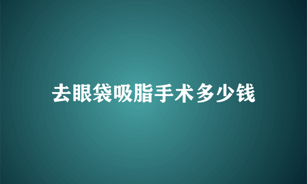 去眼袋吸脂手术多少钱