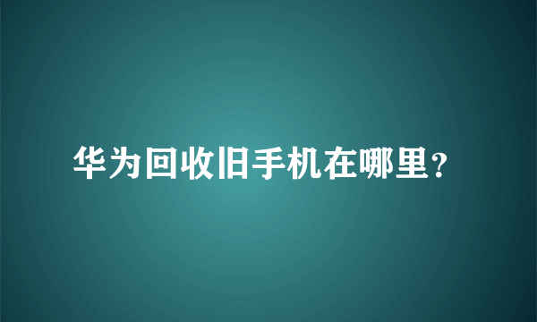 华为回收旧手机在哪里？