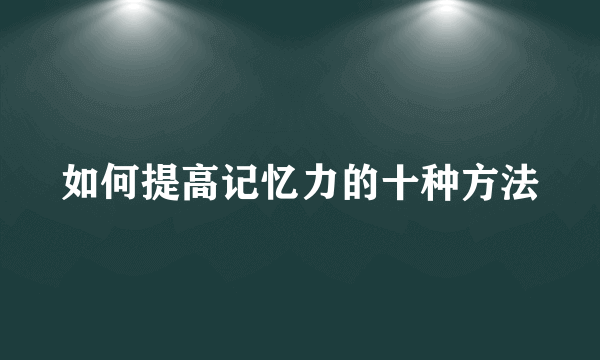 如何提高记忆力的十种方法