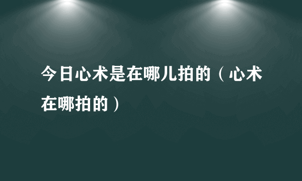 今日心术是在哪儿拍的（心术在哪拍的）