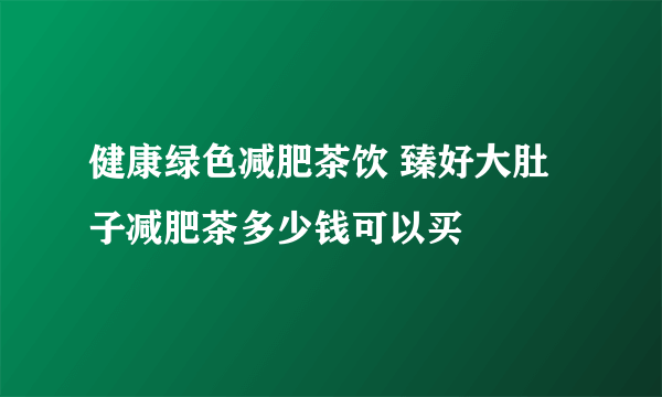 健康绿色减肥茶饮 臻好大肚子减肥茶多少钱可以买