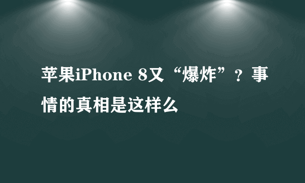 苹果iPhone 8又“爆炸”？事情的真相是这样么