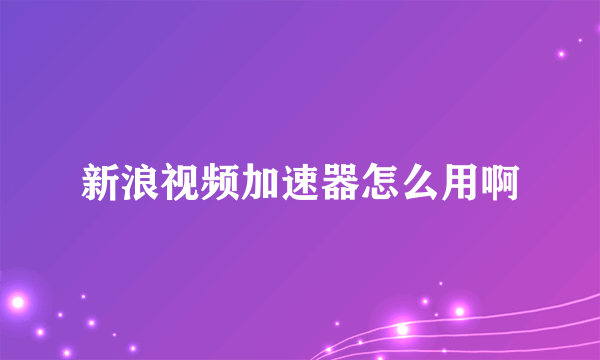 新浪视频加速器怎么用啊