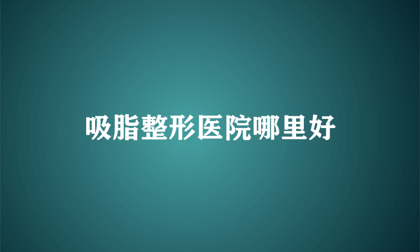 吸脂整形医院哪里好