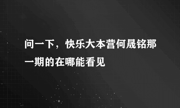 问一下，快乐大本营何晟铭那一期的在哪能看见