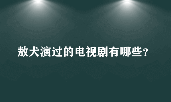 敖犬演过的电视剧有哪些？