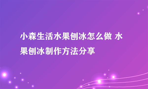 小森生活水果刨冰怎么做 水果刨冰制作方法分享