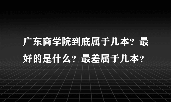 广东商学院到底属于几本？最好的是什么？最差属于几本？