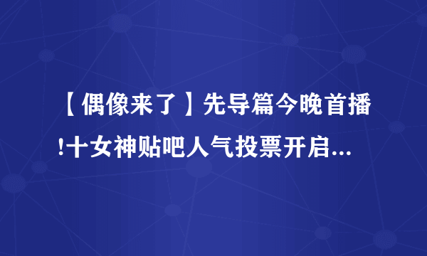 【偶像来了】先导篇今晚首播!十女神贴吧人气投票开启!_偶像来了吧_百度贴吧 h支持赵丽颖