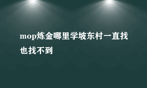 mop炼金哪里学坡东村一直找也找不到