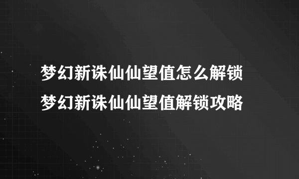 梦幻新诛仙仙望值怎么解锁 梦幻新诛仙仙望值解锁攻略