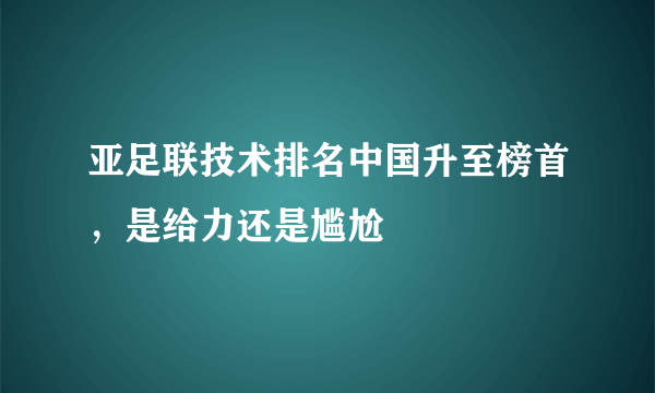 亚足联技术排名中国升至榜首，是给力还是尴尬