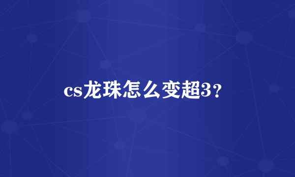 cs龙珠怎么变超3？