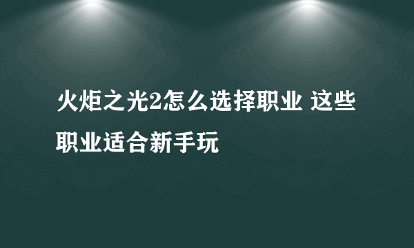 火炬之光2怎么选择职业 这些职业适合新手玩