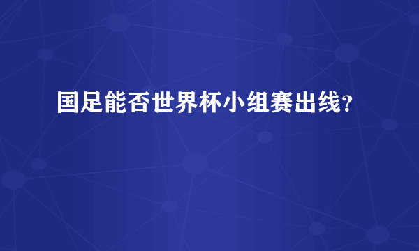 国足能否世界杯小组赛出线？