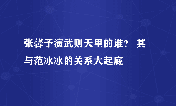 张馨予演武则天里的谁？ 其与范冰冰的关系大起底