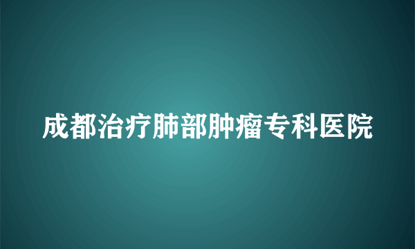 成都治疗肺部肿瘤专科医院