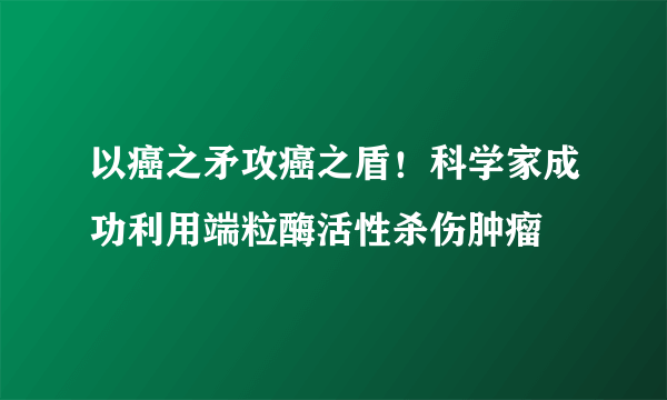 以癌之矛攻癌之盾！科学家成功利用端粒酶活性杀伤肿瘤