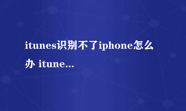 itunes识别不了iphone怎么办 itunes不识别iphone