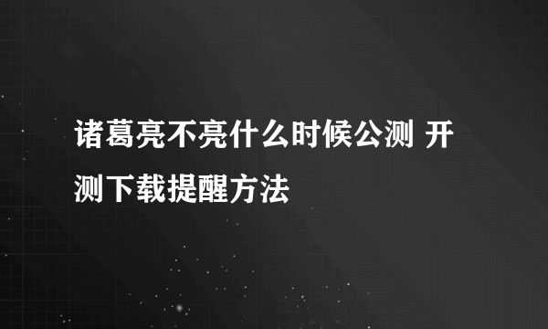 诸葛亮不亮什么时候公测 开测下载提醒方法