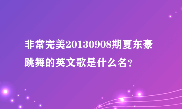 非常完美20130908期夏东豪跳舞的英文歌是什么名？