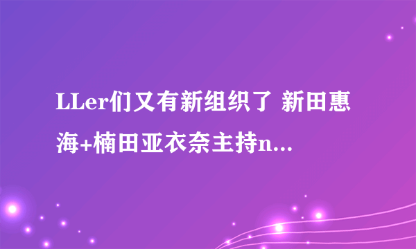 LLer们又有新组织了 新田惠海+楠田亚衣奈主持nico新直播节目即将上线