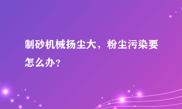 制砂机械扬尘大，粉尘污染要怎么办？