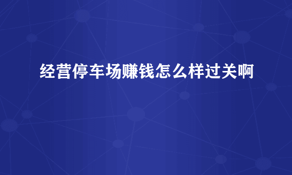 经营停车场赚钱怎么样过关啊