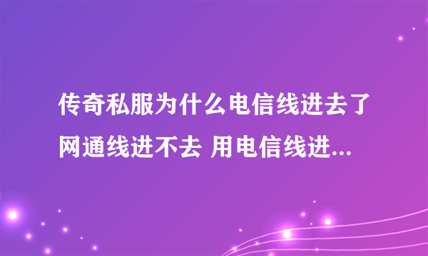 传奇私服为什么电信线进去了网通线进不去 用电信线进去还不是我们那服 我的账号都不好用啊