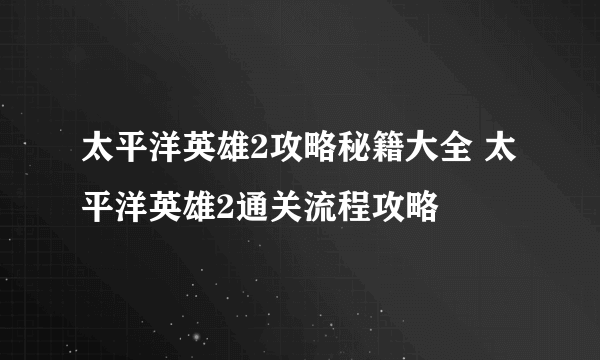 太平洋英雄2攻略秘籍大全 太平洋英雄2通关流程攻略