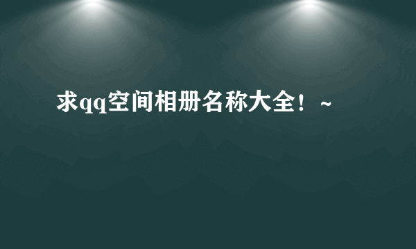 求qq空间相册名称大全！~