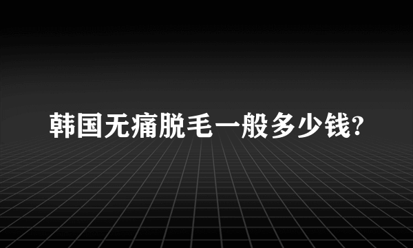 韩国无痛脱毛一般多少钱?