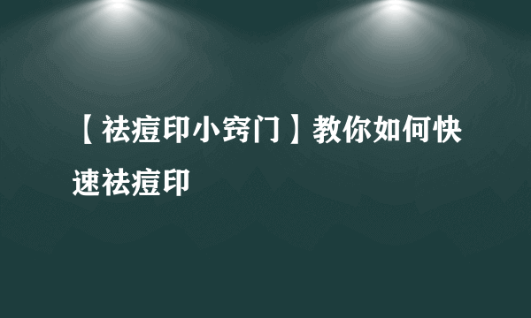 【祛痘印小窍门】教你如何快速祛痘印