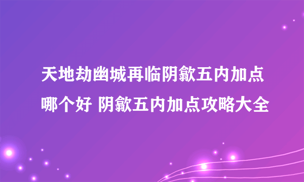 天地劫幽城再临阴歙五内加点哪个好 阴歙五内加点攻略大全