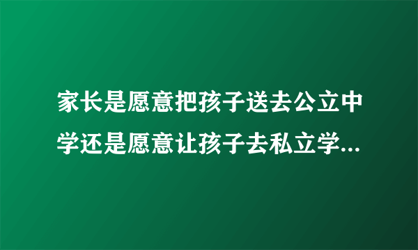 家长是愿意把孩子送去公立中学还是愿意让孩子去私立学校？看重的是什么？