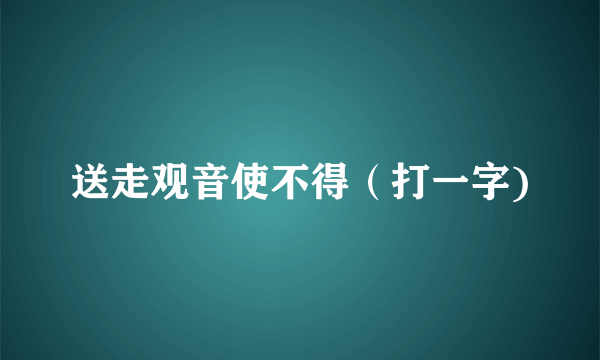 送走观音使不得（打一字)