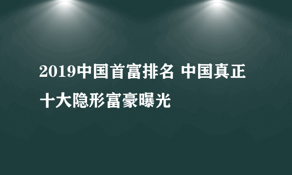 2019中国首富排名 中国真正十大隐形富豪曝光