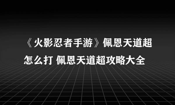 《火影忍者手游》佩恩天道超怎么打 佩恩天道超攻略大全