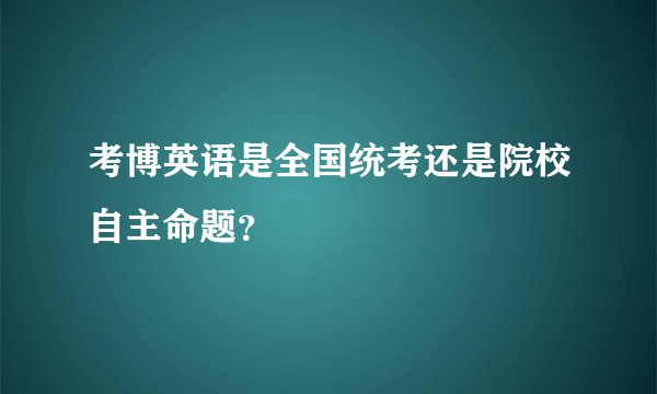 考博英语是全国统考还是院校自主命题？