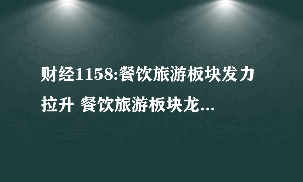 财经1158:餐饮旅游板块发力拉升 餐饮旅游板块龙头有哪些