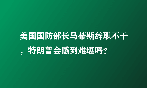 美国国防部长马蒂斯辞职不干，特朗普会感到难堪吗？