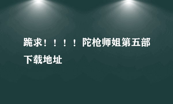 跪求！！！！陀枪师姐第五部下载地址