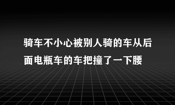 骑车不小心被别人骑的车从后面电瓶车的车把撞了一下腰