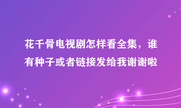 花千骨电视剧怎样看全集，谁有种子或者链接发给我谢谢啦