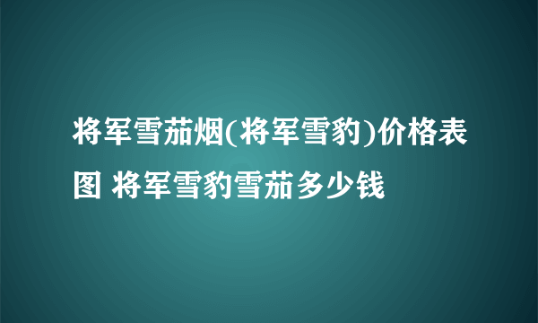 将军雪茄烟(将军雪豹)价格表图 将军雪豹雪茄多少钱