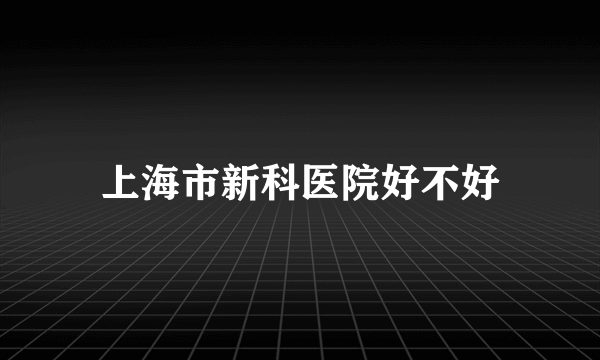 上海市新科医院好不好