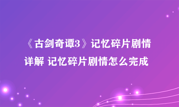 《古剑奇谭3》记忆碎片剧情详解 记忆碎片剧情怎么完成