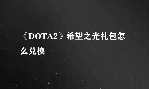 《DOTA2》希望之光礼包怎么兑换