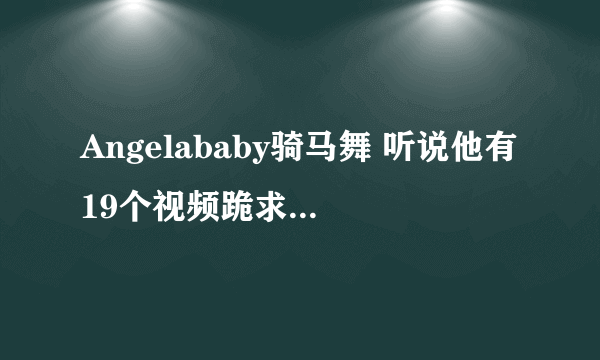 Angelababy骑马舞 听说他有19个视频跪求地址啊！！！