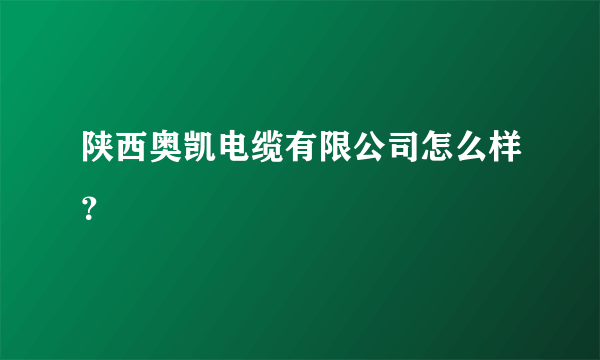 陕西奥凯电缆有限公司怎么样？